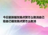 今日更新朋友圈點贊怎么取消自己給自己朋友圈點贊怎么取消