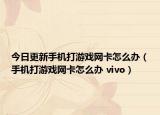 今日更新手機(jī)打游戲網(wǎng)卡怎么辦（手機(jī)打游戲網(wǎng)卡怎么辦 vivo）