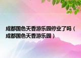 成都國色天香游樂園停業(yè)了嗎（成都國色天香游樂園）