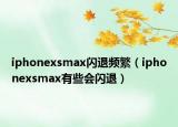 iphonexsmax閃退頻繁（iphonexsmax有些會(huì)閃退）