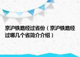 京滬鐵路經(jīng)過省份（京滬鐵路經(jīng)過哪幾個省簡介介紹）