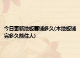 今日更新地板要鋪多久(木地板鋪完多久能住人)