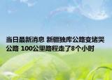 當(dāng)日最新消息 新疆獨庫公路變堵哭公路 100公里路程走了8個小時
