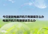今日更新電腦開機只有屏保怎么辦 電腦開機只有屏保該怎么辦