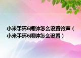 小米手環(huán)6鬧鐘怎么設(shè)置鈴聲（小米手環(huán)6鬧鐘怎么設(shè)置）