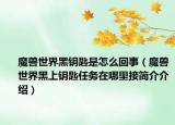 魔獸世界黑鑰匙是怎么回事（魔獸世界黑上鑰匙任務在哪里接簡介介紹）