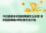 今日更新未識別的網(wǎng)絡(luò)怎么處理 未識別的網(wǎng)絡(luò)2種處理方法介紹