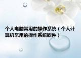 個(gè)人電腦常用的操作系統(tǒng)（個(gè)人計(jì)算機(jī)常用的操作系統(tǒng)軟件）