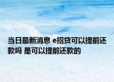 當日最新消息 e招貸可以提前還款嗎 是可以提前還款的