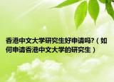 香港中文大學(xué)研究生好申請(qǐng)嗎?（如何申請(qǐng)香港中文大學(xué)的研究生）