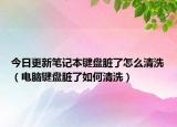 今日更新筆記本鍵盤臟了怎么清洗（電腦鍵盤臟了如何清洗）