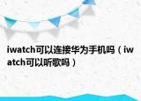 iwatch可以連接華為手機(jī)嗎（iwatch可以聽歌嗎）
