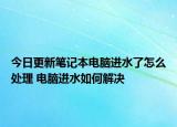 今日更新筆記本電腦進(jìn)水了怎么處理 電腦進(jìn)水如何解決