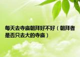 每天去寺廟朝拜好不好（朝拜者是否只去大的寺廟）