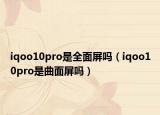 iqoo10pro是全面屏嗎（iqoo10pro是曲面屏嗎）