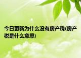 今日更新為什么沒有房產(chǎn)稅(房產(chǎn)稅是什么意思)