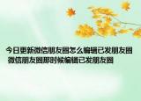 今日更新微信朋友圈怎么編輯已發(fā)朋友圈 微信朋友圈那時候編輯已發(fā)朋友圈