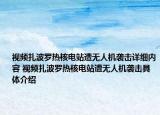視頻扎波羅熱核電站遭無人機(jī)襲擊詳細(xì)內(nèi)容 視頻扎波羅熱核電站遭無人機(jī)襲擊具體介紹