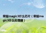 榮耀magic3什么芯片（榮耀magic3什么處理器）