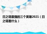 日之塔最強的三個英雄2021（日之塔是什么）