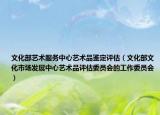 文化部藝術(shù)服務(wù)中心藝術(shù)品鑒定評(píng)估（文化部文化市場(chǎng)發(fā)展中心藝術(shù)品評(píng)估委員會(huì)的工作委員會(huì)）