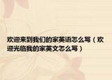 歡迎來到我們的家英語怎么寫（歡迎光臨我的家英文怎么寫）
