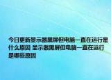 今日更新顯示器黑屏但電腦一直在運(yùn)行是什么原因 顯示器黑屏但電腦一直在運(yùn)行是哪些原因