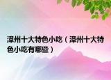 漳州十大特色小吃（漳州十大特色小吃有哪些）