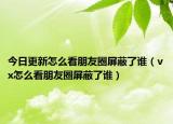 今日更新怎么看朋友圈屏蔽了誰（vx怎么看朋友圈屏蔽了誰）
