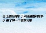 當(dāng)日最新消息 小米隨星借利息多少 來(lái)了解一下貸款利率