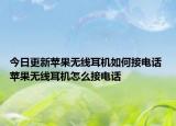 今日更新蘋(píng)果無(wú)線耳機(jī)如何接電話 蘋(píng)果無(wú)線耳機(jī)怎么接電話