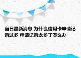 當(dāng)日最新消息 為什么信用卡申請(qǐng)記錄過多 申請(qǐng)記錄太多了怎么辦