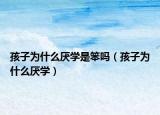 孩子為什么厭學(xué)是笨嗎（孩子為什么厭學(xué)）
