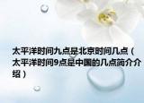 太平洋時(shí)間九點(diǎn)是北京時(shí)間幾點(diǎn)（太平洋時(shí)間9點(diǎn)是中國的幾點(diǎn)簡介介紹）