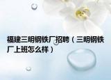 福建三明鋼鐵廠招聘（三明鋼鐵廠上班怎么樣）