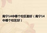 南寧14中哪個(gè)校區(qū)最好（南寧14中哪個(gè)校區(qū)好）