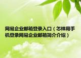 網(wǎng)易企業(yè)郵箱登錄入口（怎樣用手機登錄網(wǎng)易企業(yè)郵箱簡介介紹）