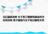 當(dāng)日最新消息 女子發(fā)訂婚宴照被謠傳為會所技師 男子暗指與女子有過服務(wù)關(guān)系
