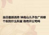 當(dāng)日最新消息 鐘南山兒子在廣州哪個(gè)醫(yī)院什么科室 他有開公司嗎