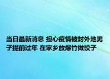 當(dāng)日最新消息 擔(dān)心疫情被封外地男子提前過年 在家鄉(xiāng)放爆竹做餃子