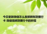 今日更新微信怎么直接轉(zhuǎn)賬到銀行卡 微信錢轉(zhuǎn)到銀行卡的妙招