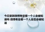 今日更新微博老是看一個人會被知道嗎 微博老是看一個人是否會被知道