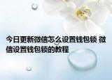 今日更新微信怎么設(shè)置錢包鎖 微信設(shè)置錢包鎖的教程