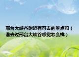 邢臺(tái)大峽谷附近有可去的景點(diǎn)嗎（誰(shuí)去過(guò)邢臺(tái)大峽谷感覺(jué)怎么樣）