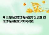 今日更新微信透明背景怎么設(shè)置 微信透明背景應(yīng)該如何設(shè)置