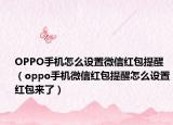 OPPO手機(jī)怎么設(shè)置微信紅包提醒（oppo手機(jī)微信紅包提醒怎么設(shè)置紅包來了）