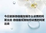 今日更新微信朋友圈怎么設(shè)置時間發(fā)出去 微信朋友圈如何設(shè)置時間發(fā)出去
