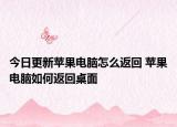 今日更新蘋果電腦怎么返回 蘋果電腦如何返回桌面