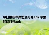 今日更新蘋果怎么打開apk 蘋果如何打開apk