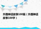 外國(guó)神話(huà)故事100篇（外國(guó)神話(huà)故事100字）